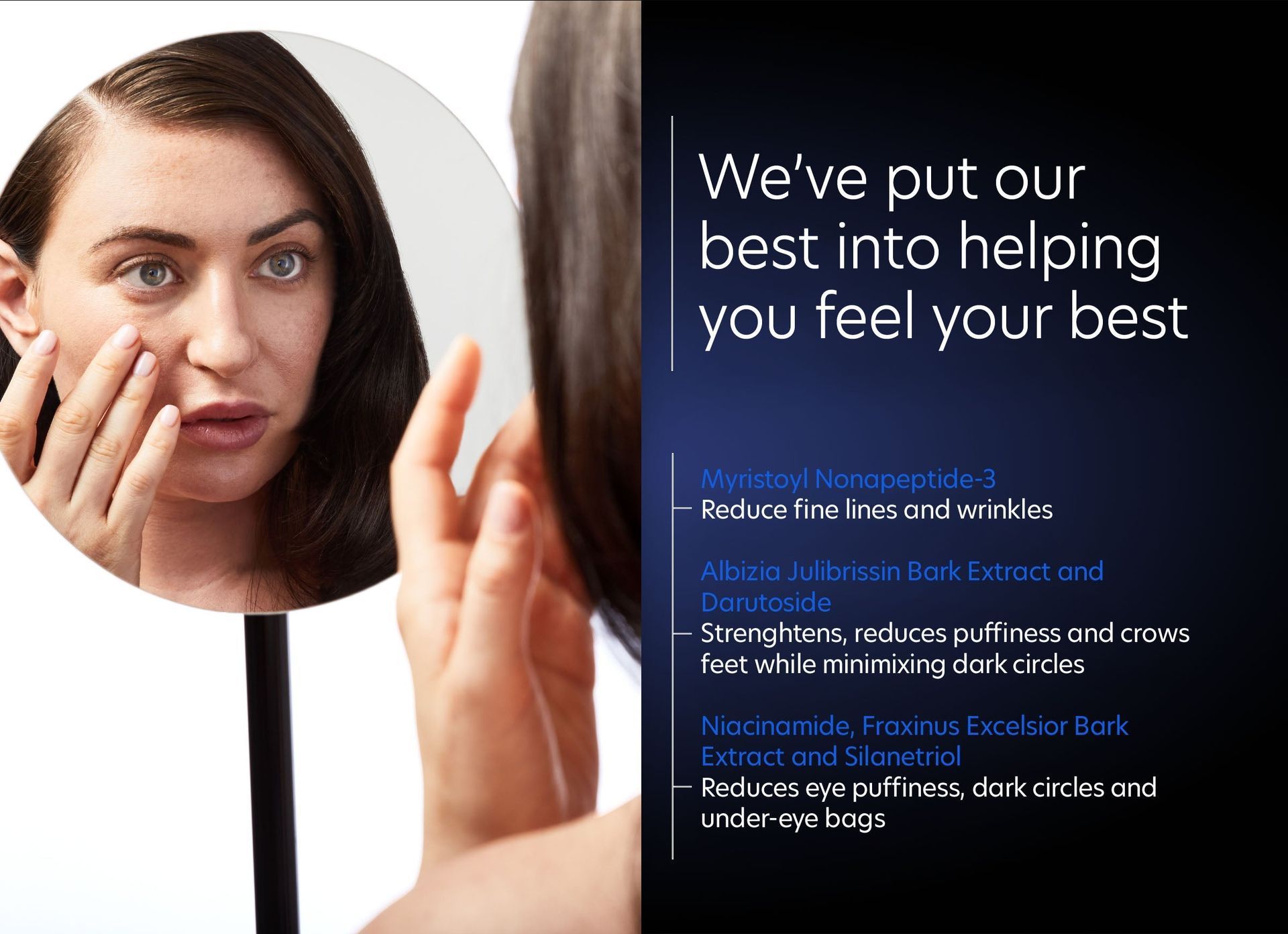 A woman is looking at her face in a mirror and says we 've put our best into helping you feel your best