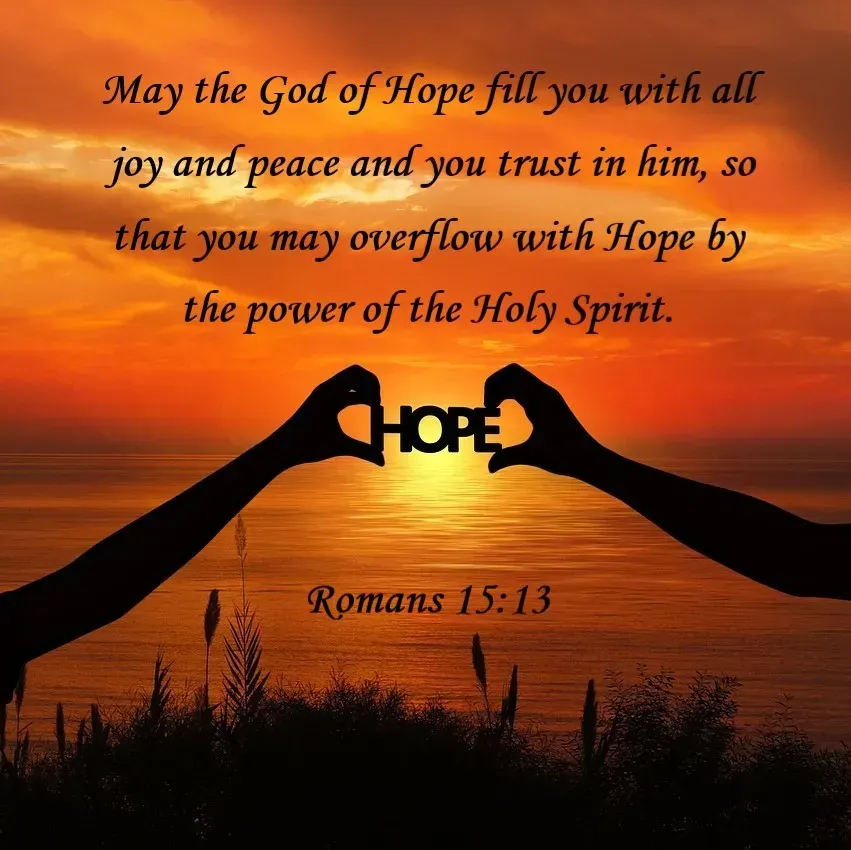 A bible verse from romans 15 13 says may the god of hope fill you with all joy and peace and you trust in him