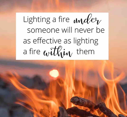 Lighting a fire under someone will never be as effective as lighting a fire within them.