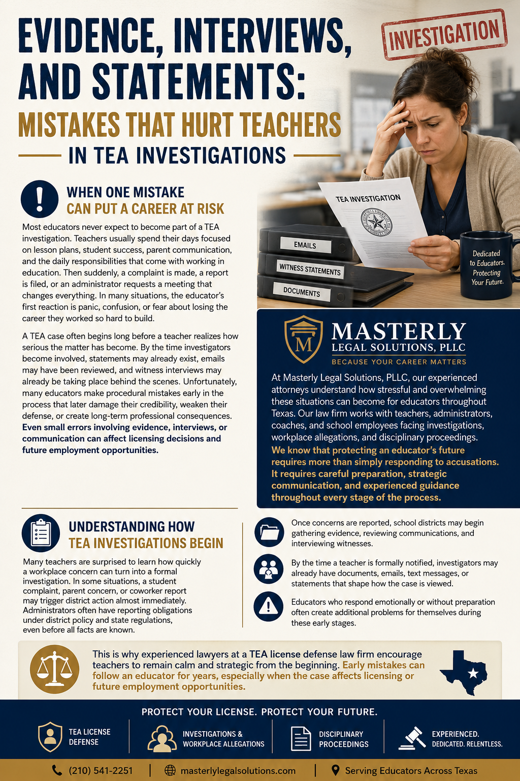 Evidence, Interviews, and Statements: Mistakes That Hurt Teachers in TEA Investigations.” The design features a worried female teacher sitting at a desk beside a binder labeled “Investigation,” with a faded Texas Education Agency seal in the background. The poster explains how TEA investigations begin and highlights the risks educators face when responding emotionally or without preparation. Sections include visual icons and step-by-step graphics showing how complaints, district reviews, evidence gathering, and teacher notifications occur. The layout uses dark blue, red, and white colors with bold legal-themed typography. The bottom section includes a judge’s gavel image, a warning about early mistakes damaging careers, and branding for Masterly Legal Solutions, PLLC, including contact information and a message emphasizing strategic legal defense for educators throughout Texas.