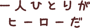 一人一人がヒーローだ