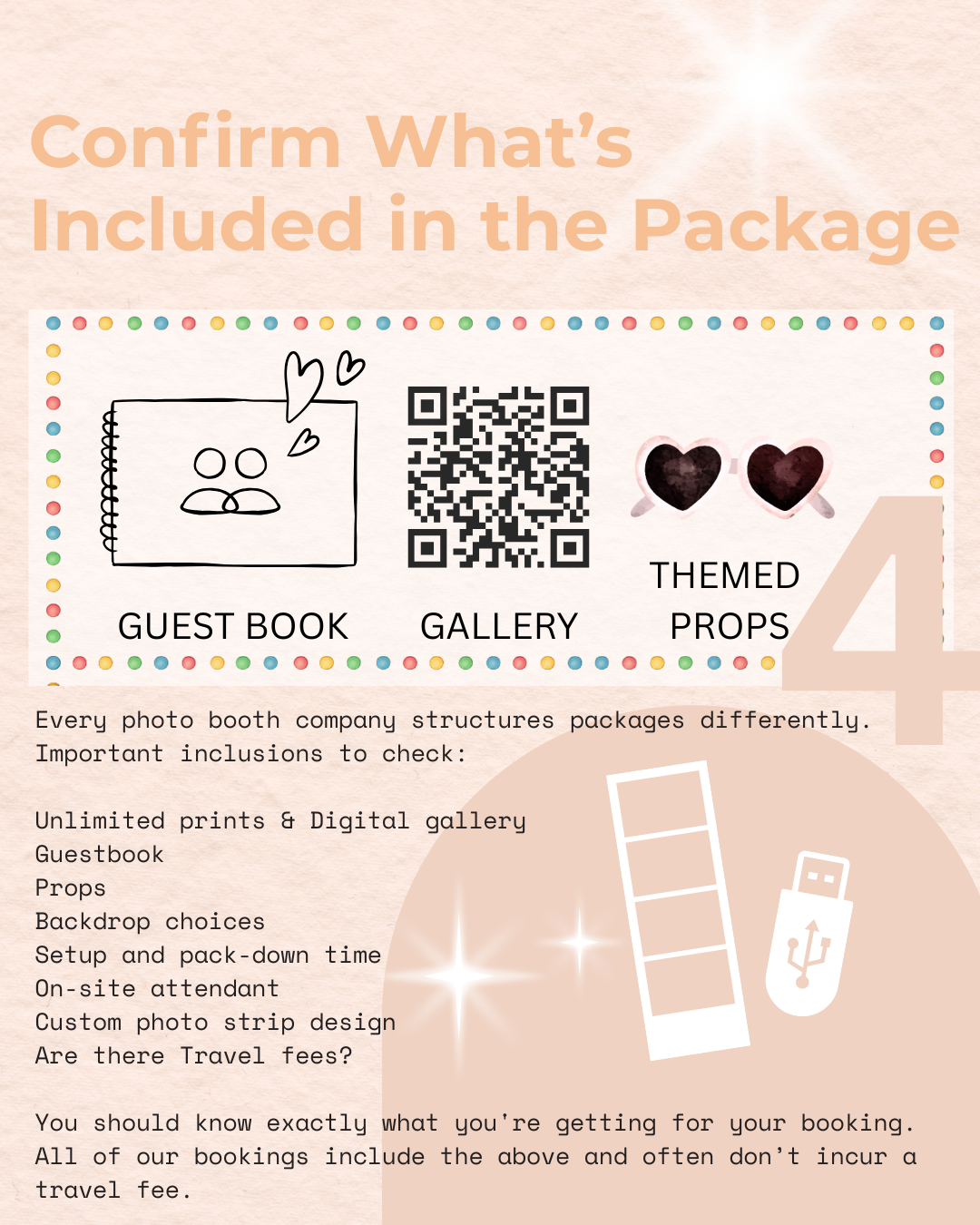 Every photo booth company structures packages differently.
Important inclusions to check:
Unlimited prints & Digital gallery
Guestbook
Props
Backdrop choices
Setup and pack-down time
On-site attendant
Custom photo strip design
Are there Travel fees?
You should know exactly what you're getting for your booking. All of our bookings include the above and often don’t incur a travel fee.