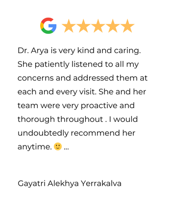 Google review: Dr. Arya is very kind, addresses concerns, and is recommended. Five gold stars.