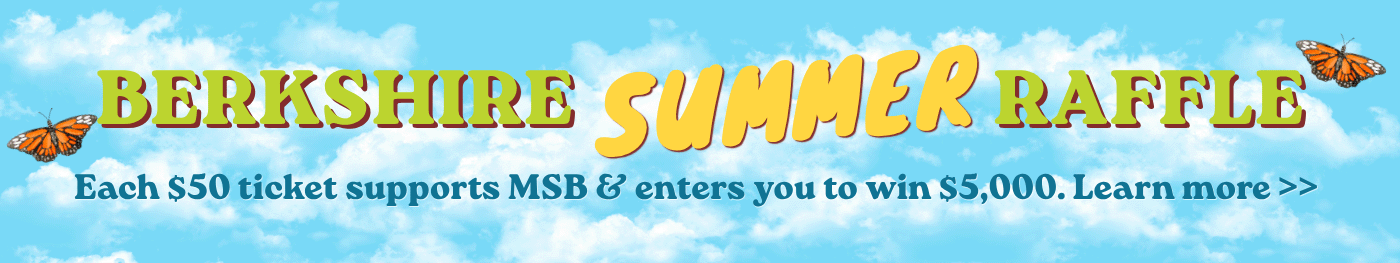 Berkshire Summer Raffle - Each $50 ticket supports MSB & enters you to win $5,000. Click the link to learn more.