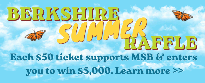 Berkshire Summer Raffle - Each $50 ticket supports MSB & enters you to win $5,000. Click the link to learn more.
