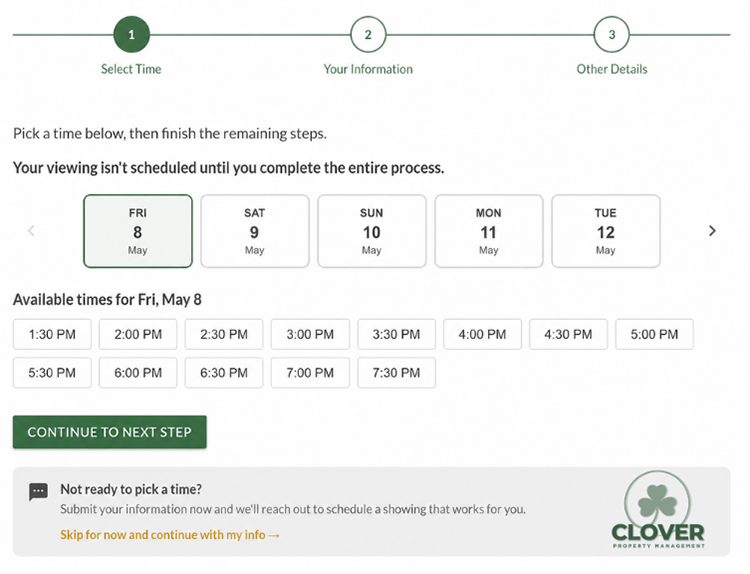 Clover uses Tenant Turner for self-guided showings.
Prospective tenants can self-schedule showings 7 days a week after verifying their identity prior to viewing the property.