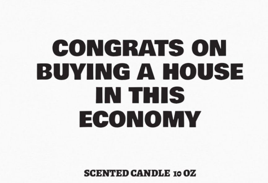 CONGRATS ON BUYING A HOUSE IN THIS ECONOMY