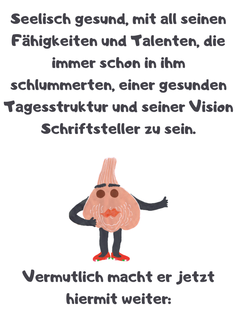 Seelisch gesund, mit all seinen Fähigkeiten und Talenten, die immer schon in ihm schlummerten, einer gesunden Tagesstruktur und seiner Vision Schriftsteller zu sein.
Vermutlich macht er jetzt hiermit weiter: