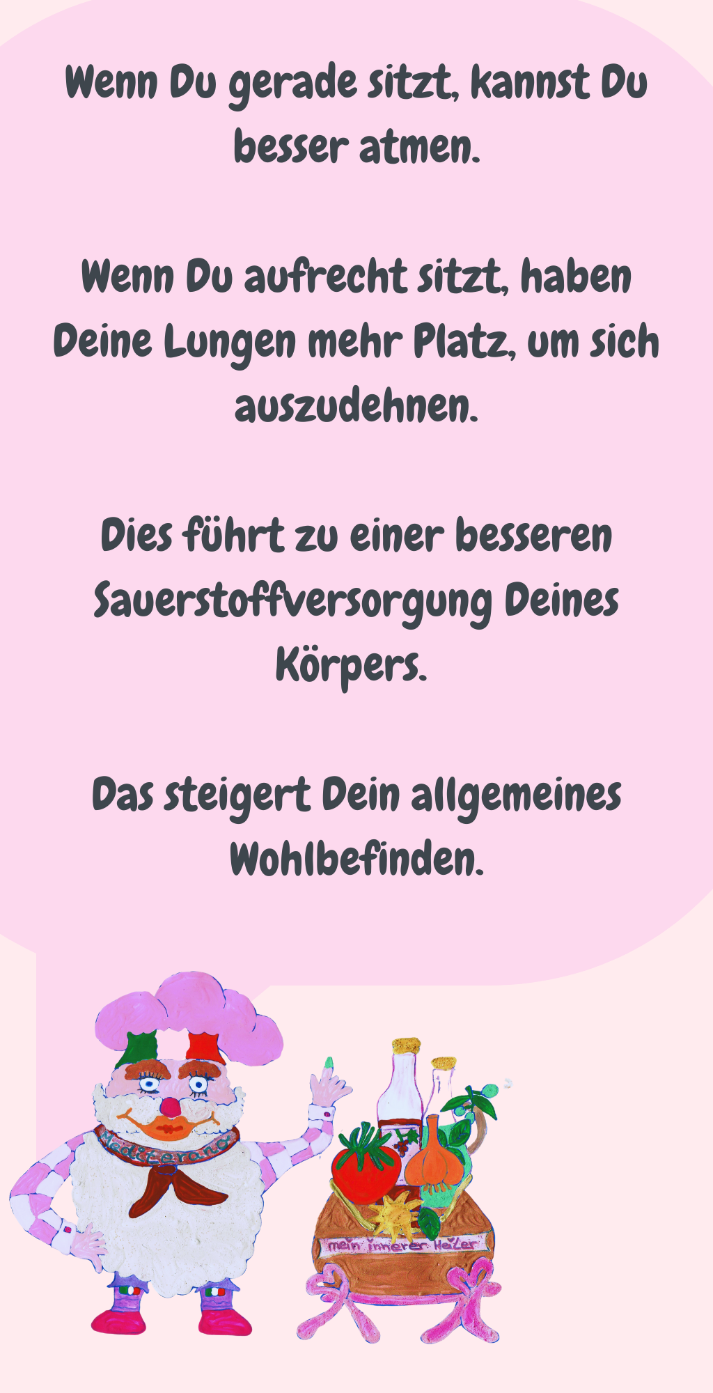 Wenn Du gerade sitzt, kannst Du besser atmen.
Wenn Du aufrecht sitzt, haben Deine Lungen mehr Platz, um sich auszudehnen.
Dies führt zu einer besseren Sauerstoffversorgung Deines Körpers. 
Das steigert Dein allgemeines Wohlbefinden.

