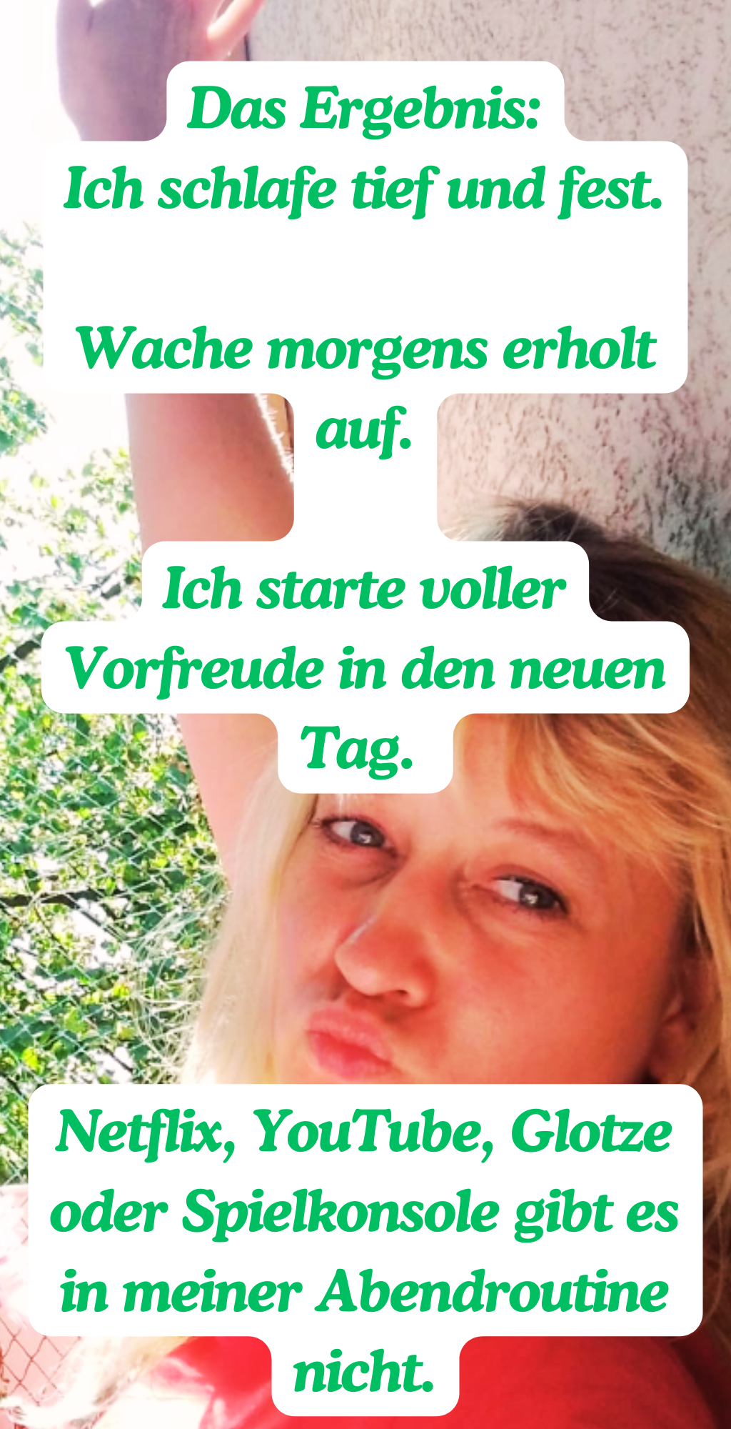 Das Ergebnis:
Ich schlafe tief und fest.
Wache morgens erholt auf.
Ich starte voller Vorfreude in den neuen Tag. 
