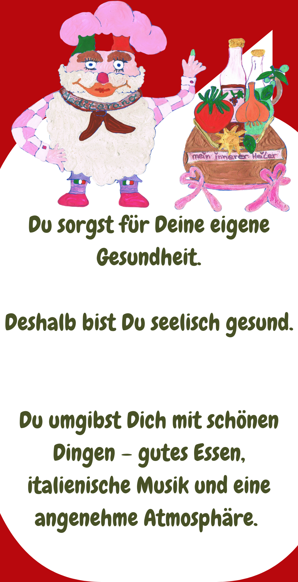 Du sorgst für Deine eigene Gesundheit.
Deshalb bist Du seelisch gesund.
Du umgibst Dich mit schönen Dingen – gutes Essen, italienische Musik und eine angenehme Atmosphäre. 
