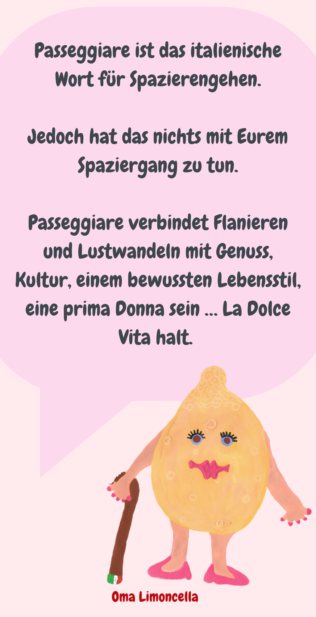Passeggiare ist das italienische Wort für Spazierengehen.
Jedoch hat das nichts mit Eurem Spaziergang zu tun.
Passeggiare verbindet Flanieren und Lustwandeln mit Genuss, Kultur, einem bewussten Lebensstil, eine prima Donna sein … La Dolce Vita halt. 
