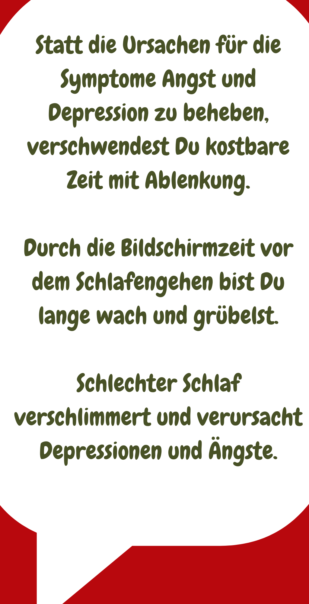 Statt die Ursachen für die Symptome Angst und Depression zu beheben, verschwendest Du kostbare Zeit mit Ablenkung.
Durch die Bildschirmzeit vor dem Schlafengehen bist Du lange wach und grübelst.
Schlechter Schlaf verschlimmert und verursacht Depressionen und Ängste.
