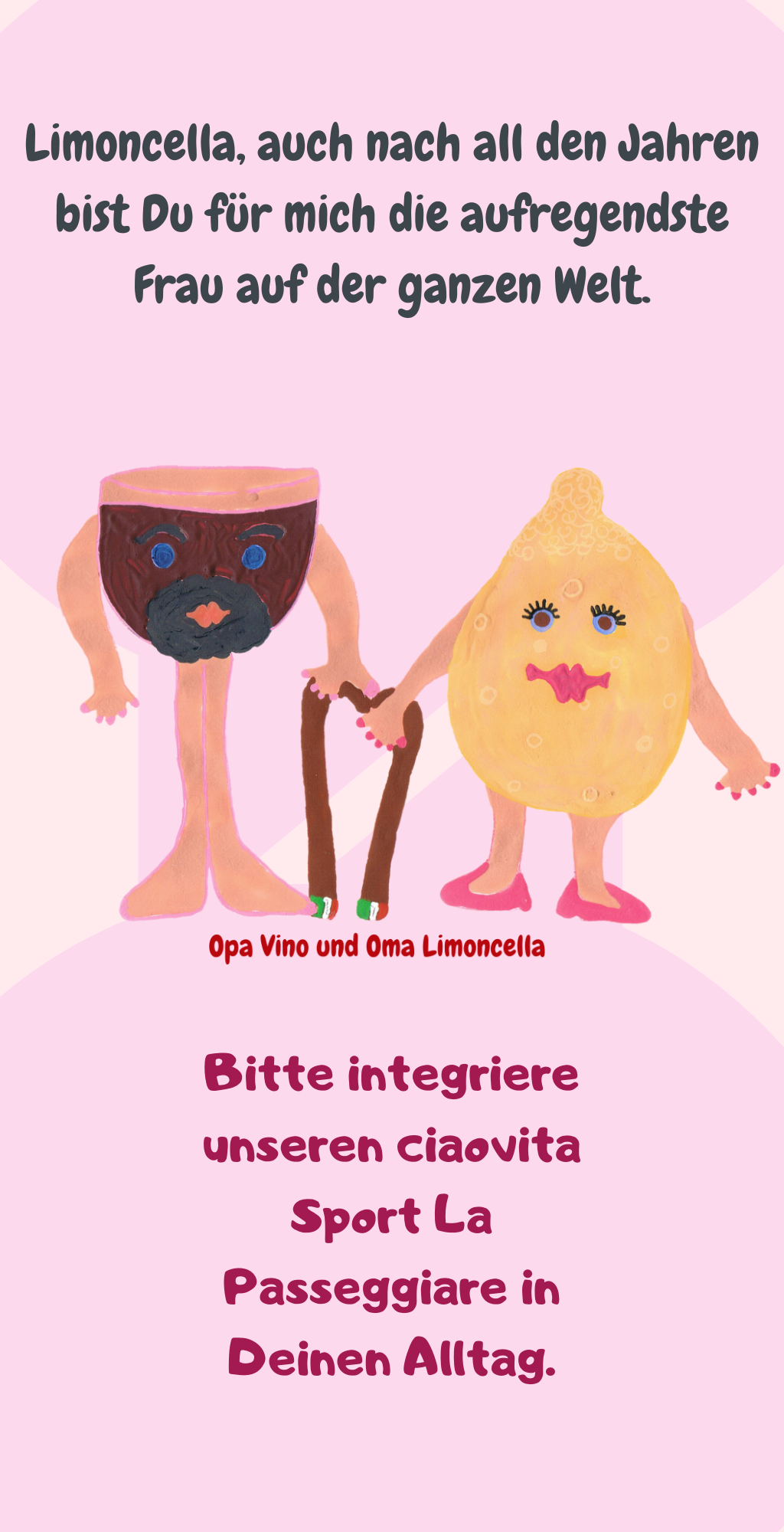 Limoncella, auch nach all den Jahren bist Du für mich die aufregendste Frau auf der ganzen Welt.
Bitte integriere unseren ciaovita Sport La Passeggiare in Deinen Alltag.