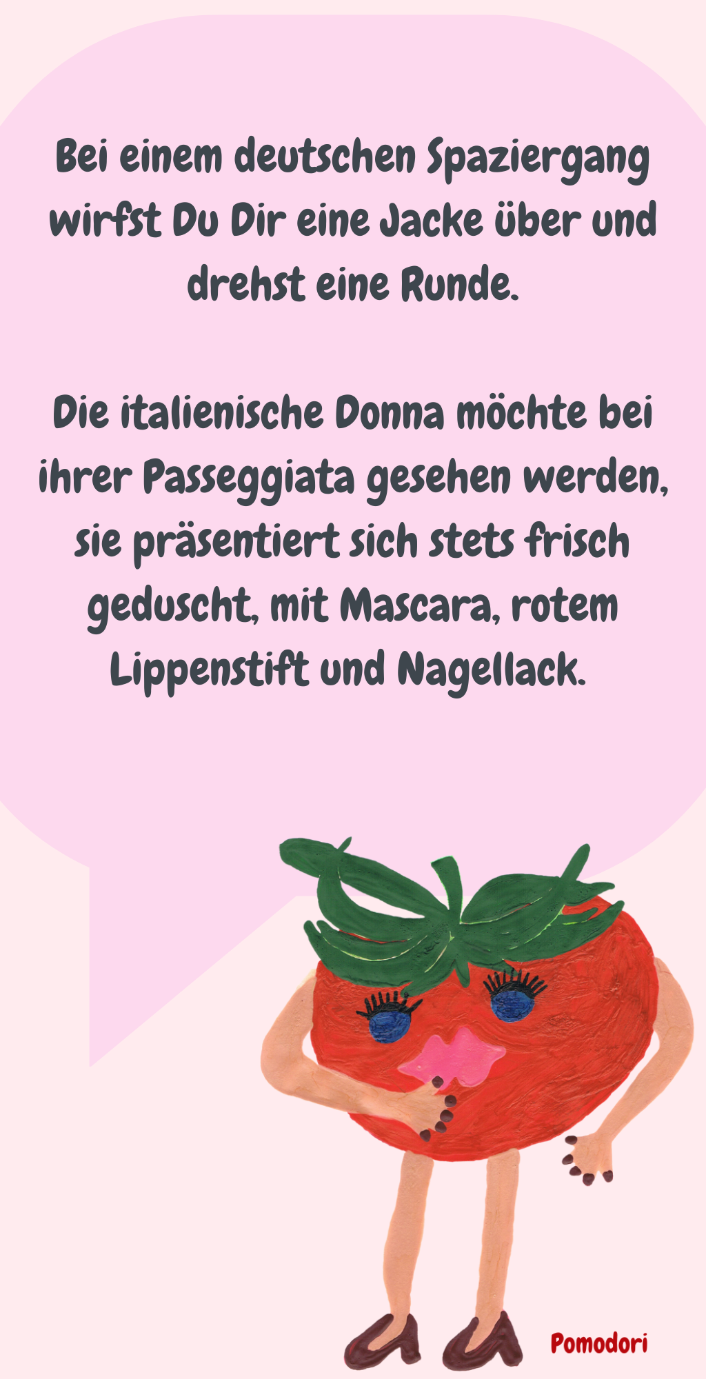 Bei einem deutschen Spaziergang wirfst Du Dir eine Jacke über und drehst eine Runde.
Die italienische Donna möchte bei ihrer Passeggiata gesehen werden, sie präsentiert sich stets frisch geduscht, mit Mascara, rotem Lippenstift und Nagellack. 
