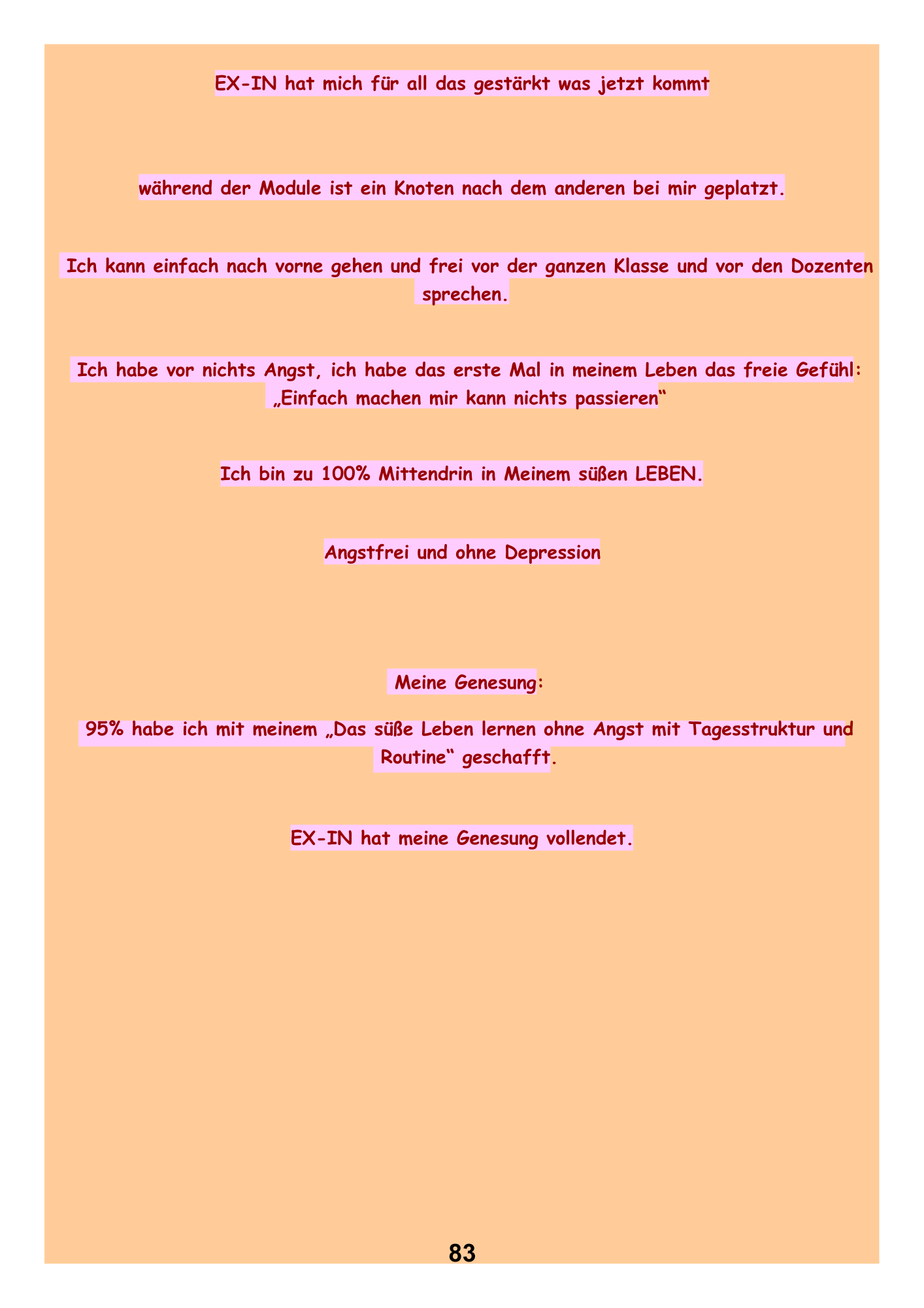 EX-IN hat mich für all das gestärkt was jetzt kommt.während der Module ist ein Knoten nach dem anderen bei mir geplatzt.Ich kann einfach nach vorne gehen und frei vor der ganzen Klasse und vor den Dozenten
sprechen. Ich habe vor nichts Angst, ich habe das erste Mal in meinem Leben das freie Gefühl:
Ich bin zu 100% Mittendrin in Meinem süßen LEBEN.„Einfach machen mir kann nichts passieren“