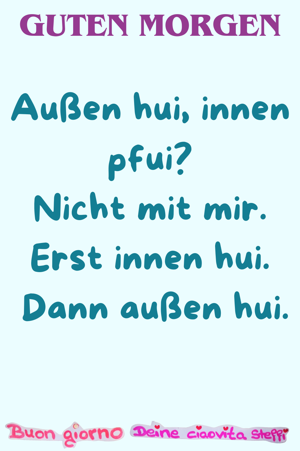 Guten Morgen
Außen hui, innen pfui?
Nicht mit mir.
Erst innen hui.
Dann außen hui.
Buongiorno, Deine ciaovita Steffi