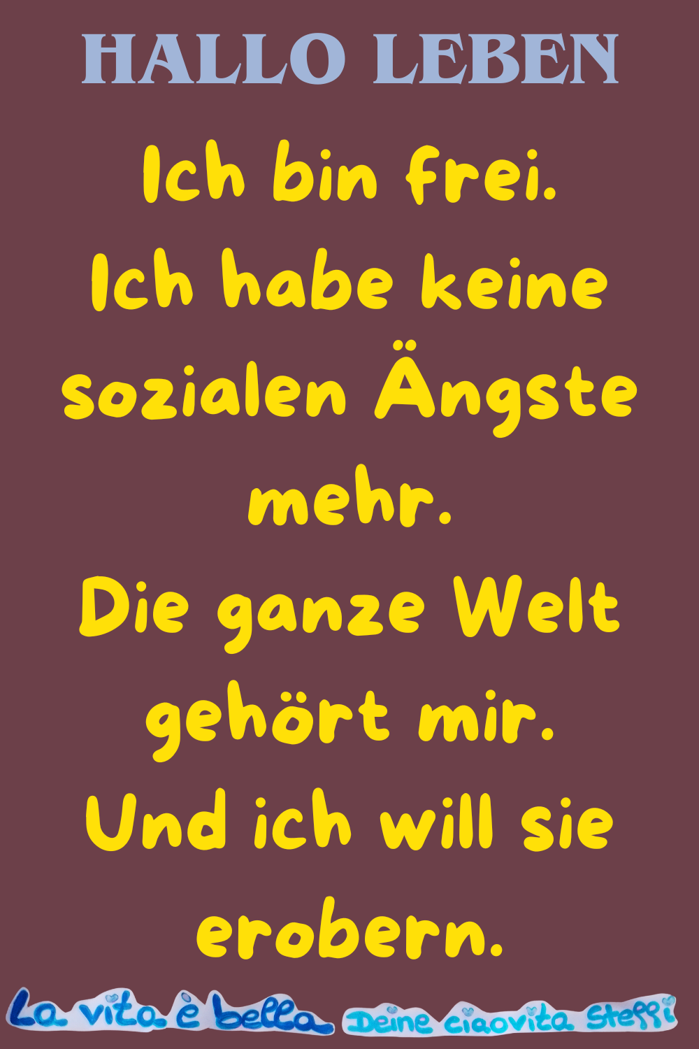 Hallo Leben
Ich bin frei.
Ich habe keine sozialen Ängste mehr.
Die ganze Welt gehört mir.
Und ich will sie erobern.
La vita è bella, Deine ciaovita Steffi