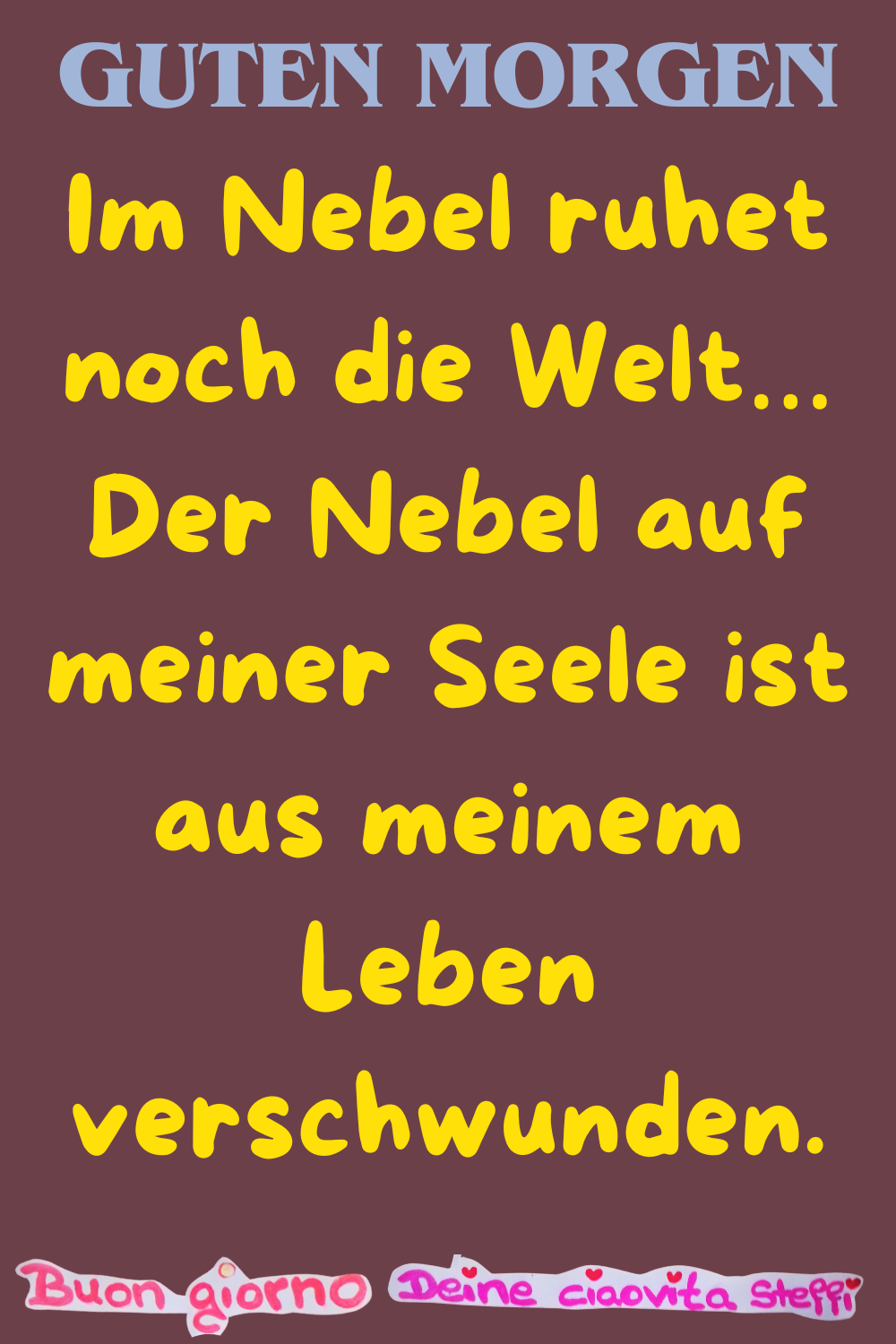 Guten Morgen
Im Nebel ruhet noch die Welt…
Der Nebel auf meiner Seele ist aus meinem Leben verschwunden.
Buongiorno, Deine ciaovita Steffi