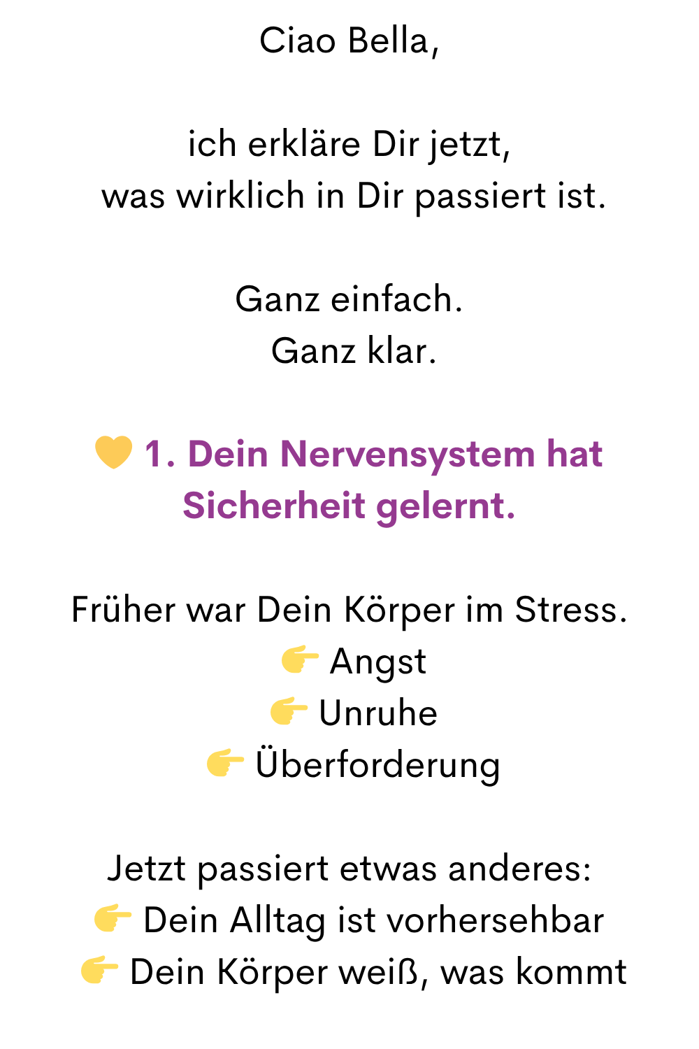 Ciao Bella,
ich erkläre Dir jetzt,
was wirklich in Dir passiert ist.
Ganz einfach.
Ganz klar.
1. Dein Nervensystem hat Sicherheit gelernt.
Früher war Dein Körper im Stress.
Angst
Unruhe
Überforderung
Jetzt passiert etwas anderes:
Dein Alltag ist vorhersehbar
Dein Körper weiß, was kommt