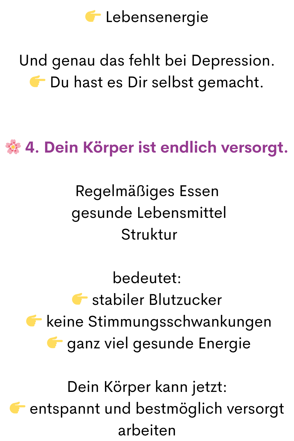 Lebensenergie
Und genau das fehlt bei Depression.
Du hast es Dir selbst gemacht.
4. Dein Körper ist endlich versorgt.
Regelmäßiges Essen
gesunde Lebensmittel
Struktur
bedeutet:
stabiler Blutzucker
keine Stimmungsschwankungen
ganz viel gesunde Energie
Dein Körper kann jetzt:
entspannt und bestmöglich versorgt arbeiten