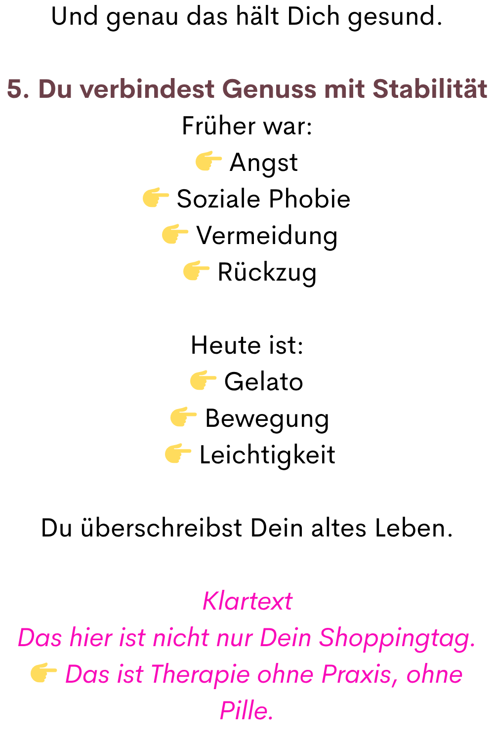 Und genau das hält Dich gesund.
5. Du verbindest Genuss mit Stabilität
Früher war:
 Angst
 Soziale Phobie
  Vermeidung
  Rückzug
Heute ist:
 Gelato
  Bewegung
  Leichtigkeit
Du überschreibst Dein altes Leben.
Klartext
Das hier ist nicht nur Dein Shoppingtag.
 Das ist Therapie ohne Praxis, ohne Pille.
