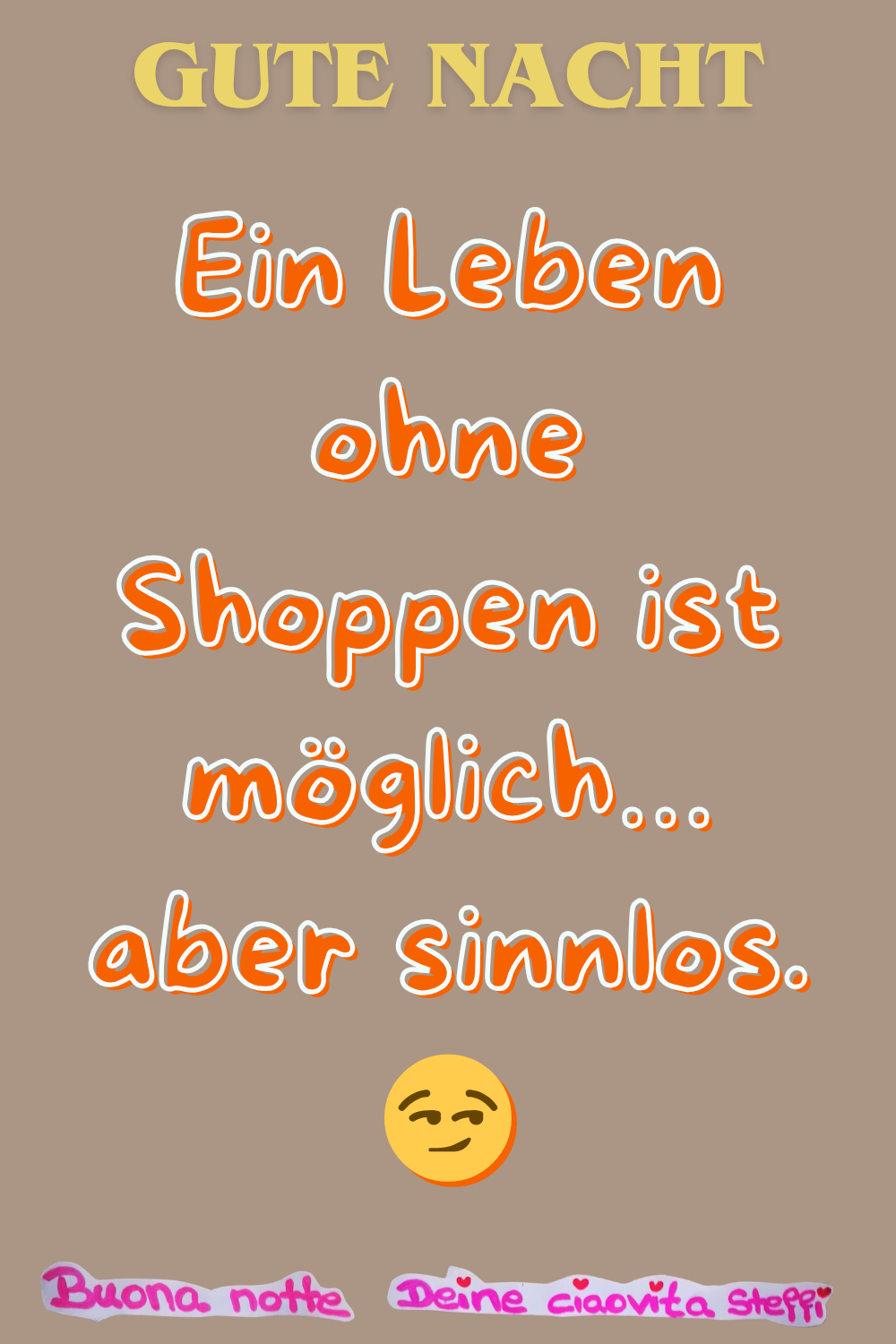 Gute Nacht
Ein Leben ohne Shoppen ist möglich…
aber sinnlos. 
Buonanotte, Deine ciaovita Steffi
