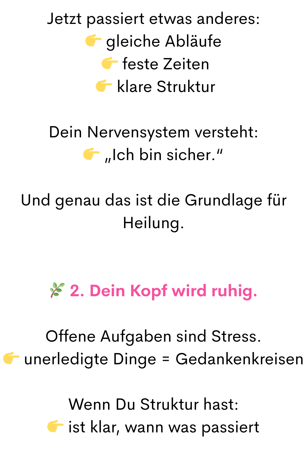 Jetzt passiert etwas anderes:
gleiche Abläufe
feste Zeiten
klare Struktur
Dein Nervensystem versteht:
„Ich bin sicher.“
Und genau das ist die Grundlage für Heilung.
2. Dein Kopf wird ruhig.
Offene Aufgaben sind Stress.
unerledigte Dinge = Gedankenkreisen
Wenn Du Struktur hast:
ist klar, wann was passiert