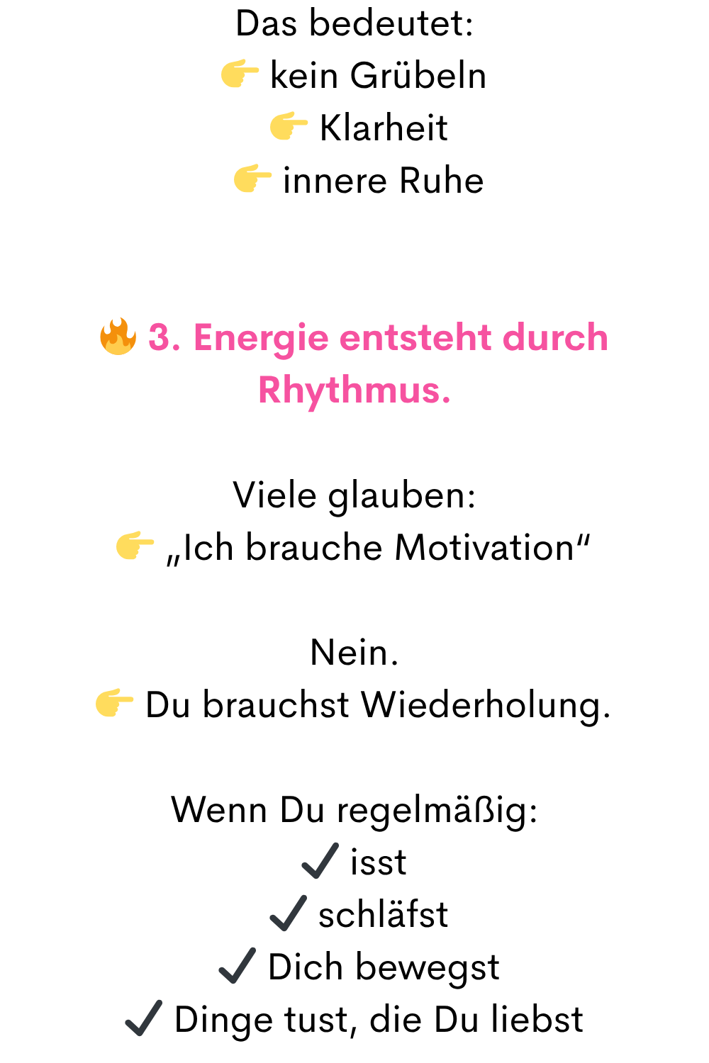 Das bedeutet:
kein Grübeln
Klarheit
innere Ruhe
3. Energie entsteht durch Rhythmus.
Viele glauben:
„Ich brauche Motivation“
Nein.
Du brauchst Wiederholung.
Wenn Du regelmäßig:
✔ isst
✔ schläfst
✔ Dich bewegst
✔ Dinge tust, die Du liebst