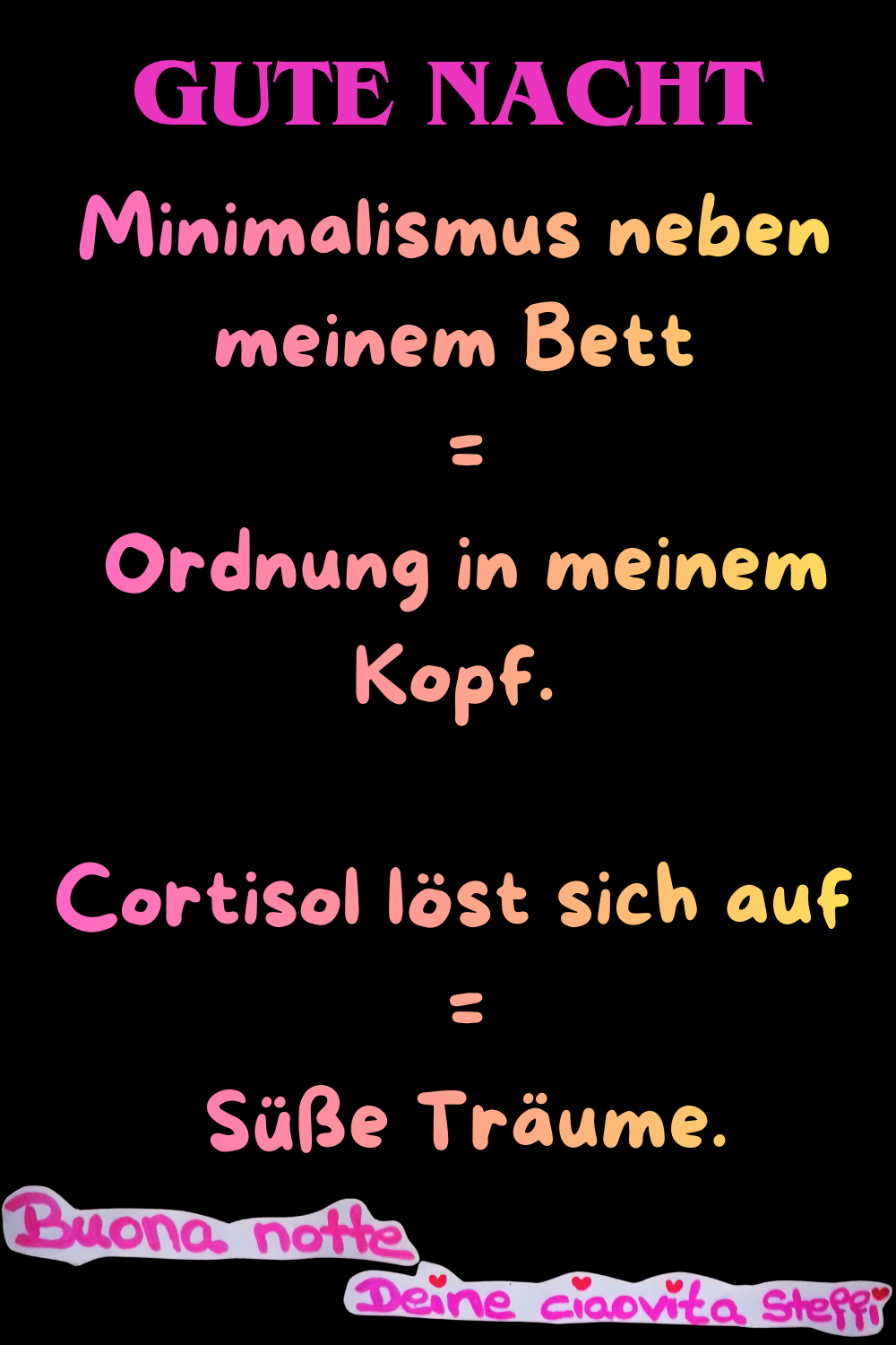 Gute Nacht
Minimalismus neben meinem Bett
= Ordnung in meinem Kopf.
Cortisol löst sich auf =
Süße Träume.
Buona Notte, Deine ciaovita Steffi