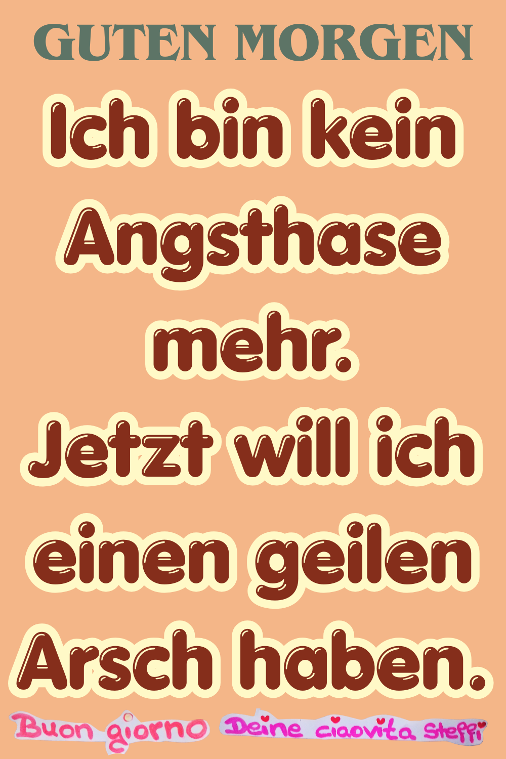Guten Morgen
Ich bin kein Angsthase mehr.
Jetzt will ich einen geilen Arsch haben.