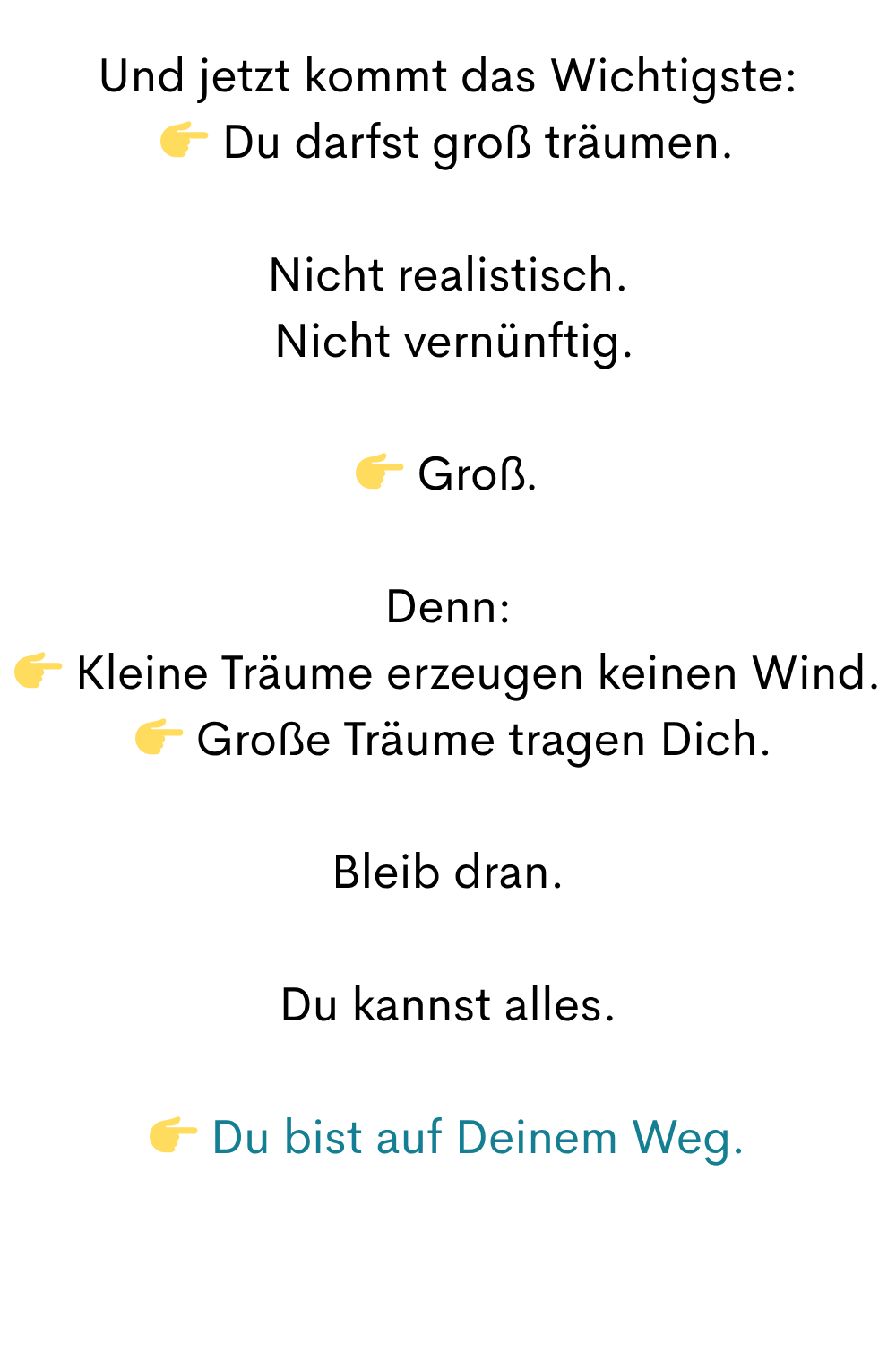 Und jetzt kommt das Wichtigste:
Du darfst groß träumen.
Nicht realistisch.
Nicht vernünftig.
Groß.
Denn:
Kleine Träume erzeugen keinen Wind.
Große Träume tragen Dich.
Bleib dran.
Du kannst alles.
Du bist auf Deinem Weg.