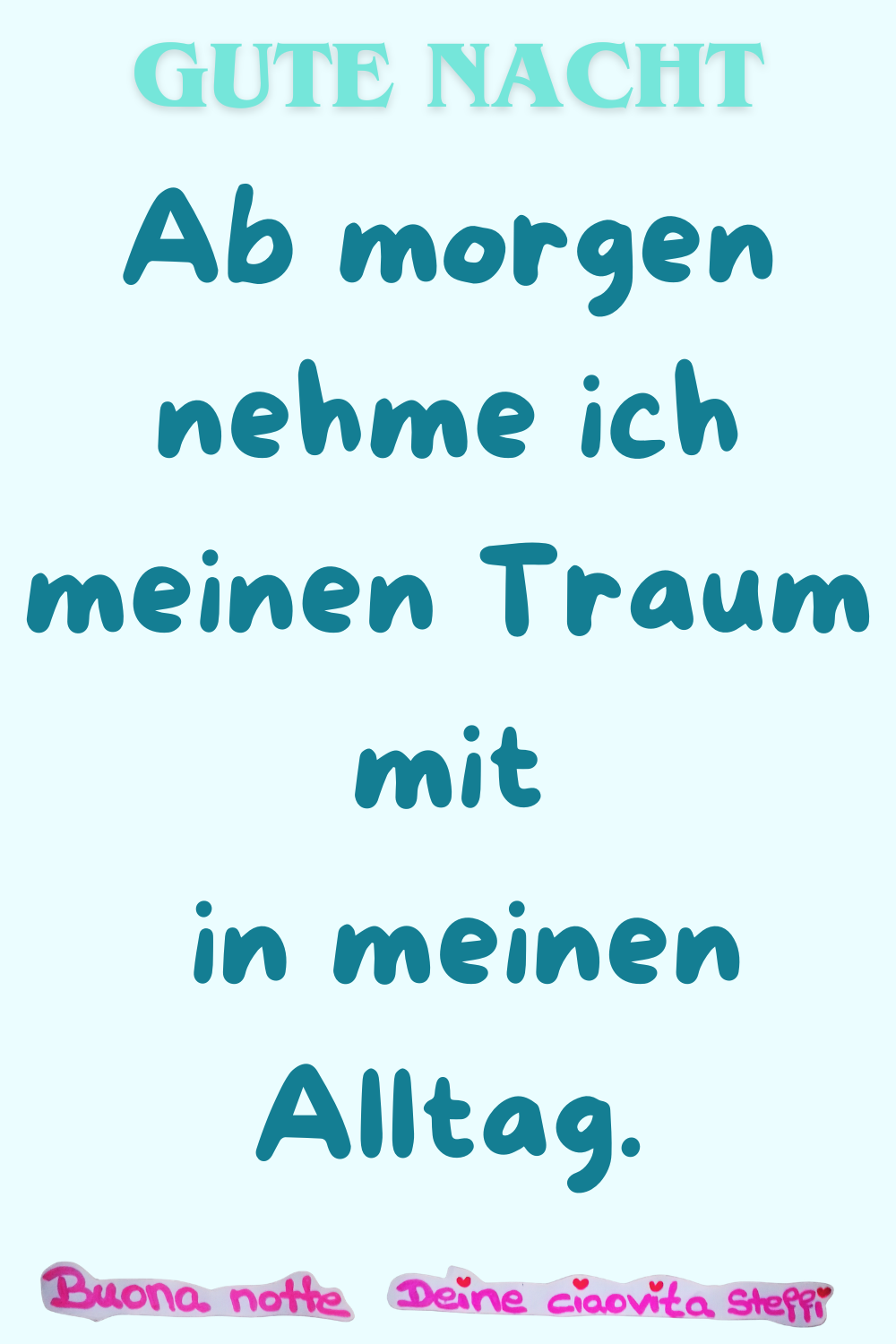 Gute Nacht
Ab morgen nehme ich meinen Traum mit in meinen Alltag.
Buona Notte, Deine ciaovita Steffi