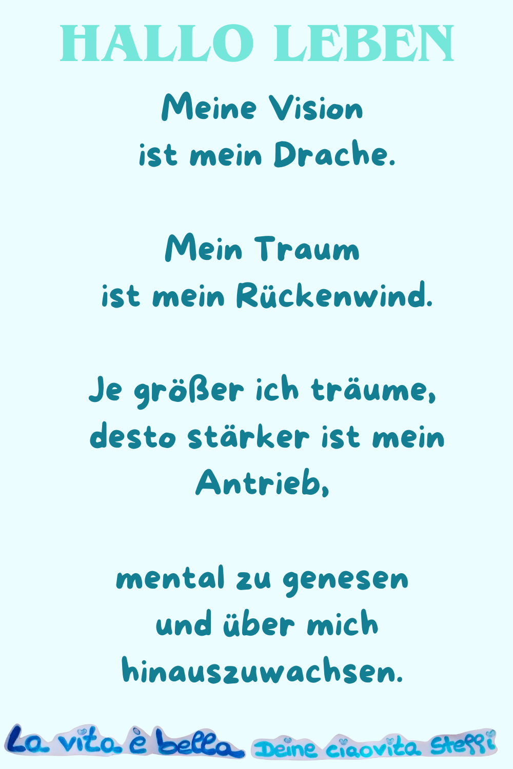 Hallo Leben
Meine Vision ist mein Drache.
Mein Traum ist mein Rückenwind.
Je größer ich träume,
desto stärker ist mein Antrieb,
mental zu genesen und über mich hinauszuwachsen.
La vita è bella, Deine ciaovita Steffi