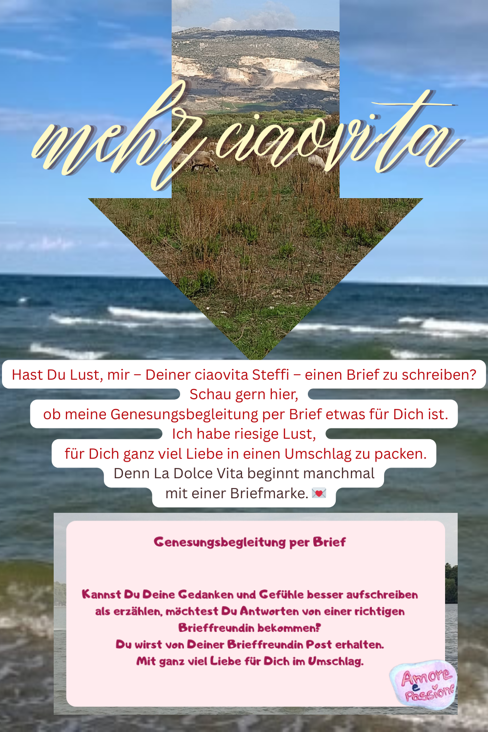 mehr ciaovita
Hast Du Lust, mir – Deiner ciaovita Steffi – einen Brief zu schreiben?
Schau gern hier,
ob meine Genesungsbegleitung per Brief etwas für Dich ist.
Ich habe riesige Lust,
für Dich ganz viel Liebe in einen Umschlag zu packen.
Denn La Dolce Vita beginnt manchmal
mit einer Briefmarke. 