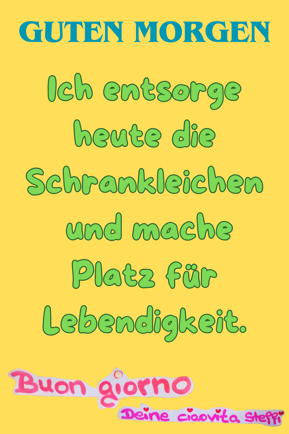 Zitat – Guten Morgen
Ich entsorge heute die Schrankleichen
und mache Platz für Lebendigkeit.
Buongiorno, Deine ciaovita Steffi