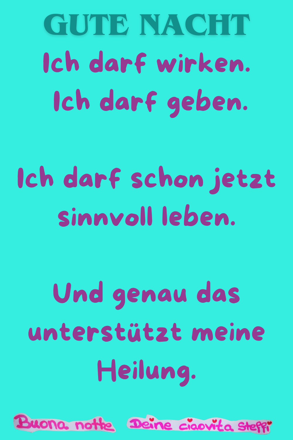  Gute Nacht
Ich darf wirken.
Ich darf geben.
Ich darf schon jetzt sinnvoll leben.
Und genau das unterstützt meine Heilung.
Buonanotte, Deine ciaovita Steffi
