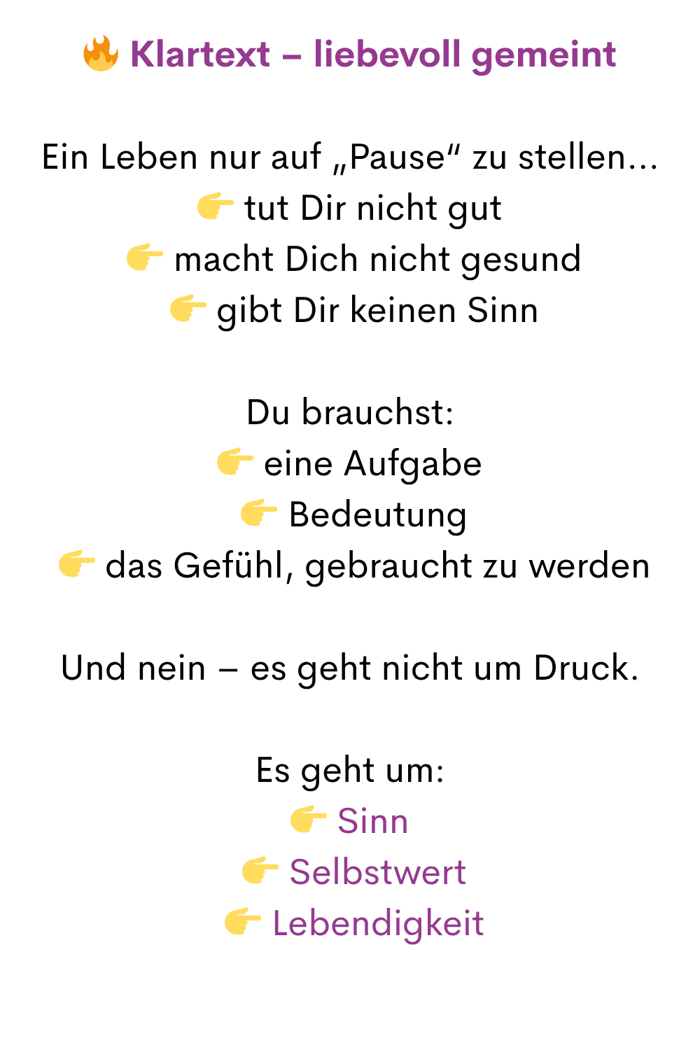 Klartext – liebevoll gemeint
Ein Leben nur auf „Pause“ zu stellen…
 tut Dir nicht gut
  macht Dich nicht gesund
  gibt Dir keinen Sinn
Du brauchst:
 eine Aufgabe
  Bedeutung
  das Gefühl, gebraucht zu werden
Und nein – es geht nicht um Druck.
Es geht um:
 Sinn
  Selbstwert
  Lebendigkeit
