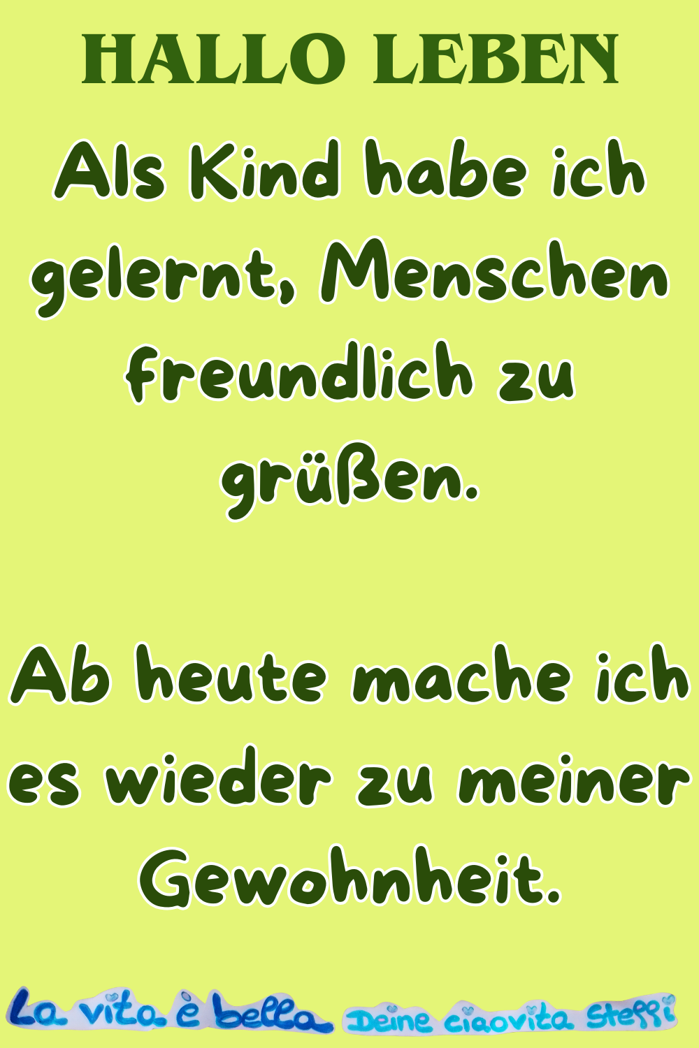 Hallo Leben
Als Kind habe ich gelernt, Menschen freundlich zu grüßen.
Ab heute mache ich es wieder zu meiner Gewohnheit.
La vita è bella,
Deine ciaovita Steffi ❤️
