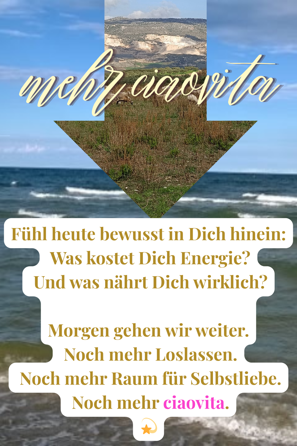 mehr ciaovita
Fühl heute bewusst in Dich hinein:
 Was kostet Dich Energie?
 Und was nährt Dich wirklich?
Morgen gehen wir weiter.
 Noch mehr Loslassen.
 Noch mehr Raum für Selbstliebe.
 Noch mehr ciaovita.
