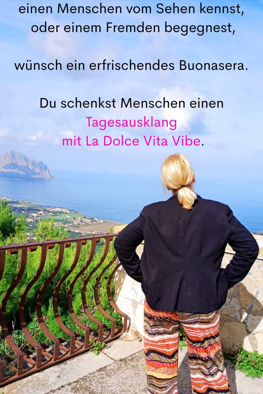einen Menschen vom Sehen kennst,
 oder einem Fremden begegnest,
wünsch ein erfrischendes Buonasera.
Du schenkst Menschen einen Tagesausklang
 mit La Dolce Vita Vibe.
Deine ciaovita Steffi.