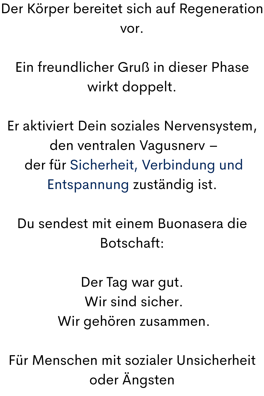 Der Körper bereitet sich auf Regeneration vor.
Ein freundlicher Gruß in dieser Phase wirkt doppelt.
Er aktiviert Dein soziales Nervensystem,
 den ventralen Vagusnerv –
 der für Sicherheit, Verbindung und Entspannung zuständig ist.
Du sendest mit einem Buonasera die Botschaft:
Der Tag war gut.
 Wir sind sicher.
 Wir gehören zusammen.
Für Menschen mit sozialer Unsicherheit oder Ängsten
 