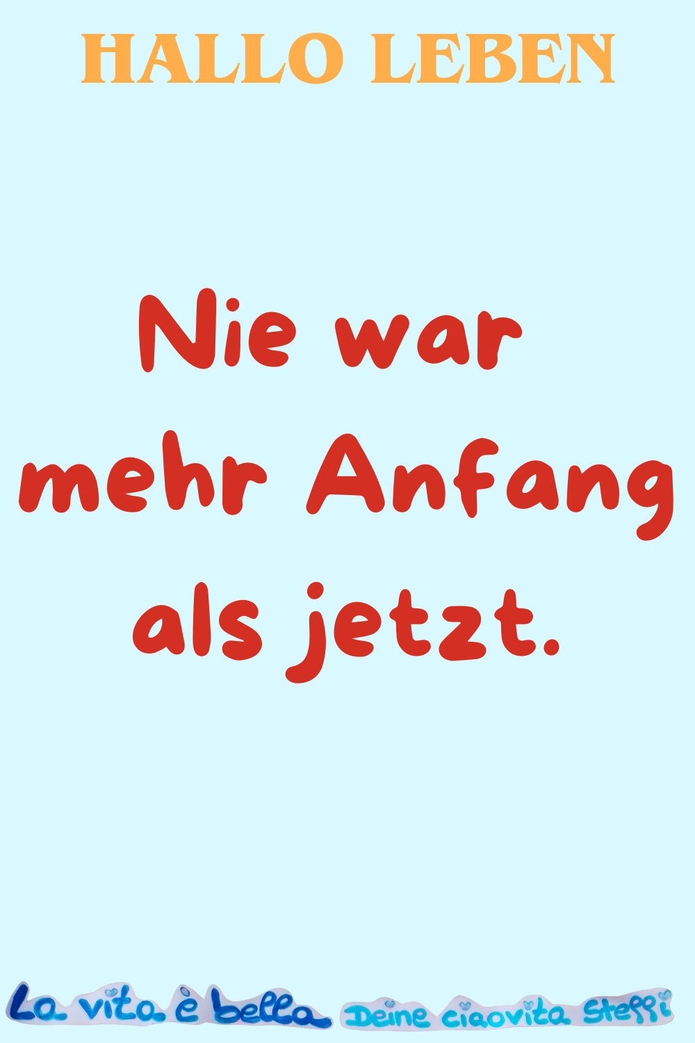Hallo Leben
Nie war mehr Anfang als jetzt.
La vita è bella, Deine ciaovita Steffi
