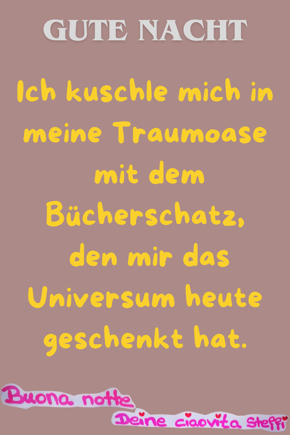 Zitat – Gute Nacht
Ich kuschle mich in meine Traumoase
mit dem Bücherschatz,
den mir das Universum heute geschenkt hat.
Buona Notte,
Deine ciaovita Steffi