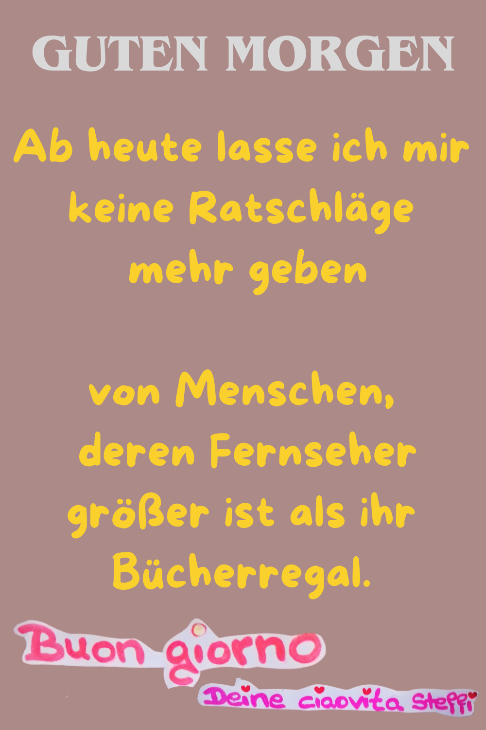 Zitat – Guten Morgen
Ab heute lasse ich mir keine Ratschläge mehr geben
von Menschen,
deren Fernseher größer ist als ihr Bücherregal.
(Apropos: Jeder Schlag ist ein Schlag – auch der Ratschlag ist Gewalt.)
Buongiorno,
Deine ciaovita Steffi