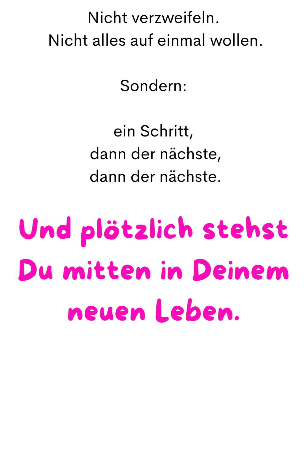 Nicht verzweifeln.
Nicht alles auf einmal wollen.
Sondern:
ein Schritt,
dann der nächste,
dann der nächste.
Und plötzlich stehst Du mitten in Deinem neuen Leben.