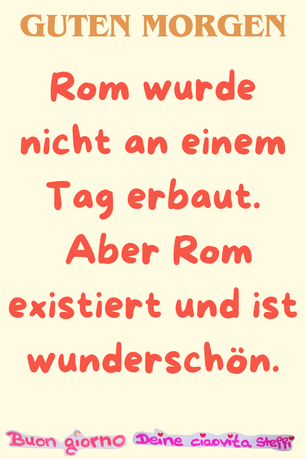 Guten Morgen
Rom wurde nicht an einem Tag erbaut.
Aber Rom existiert und ist wunderschön.
Buongiorno, Deine ciaovita Steffi