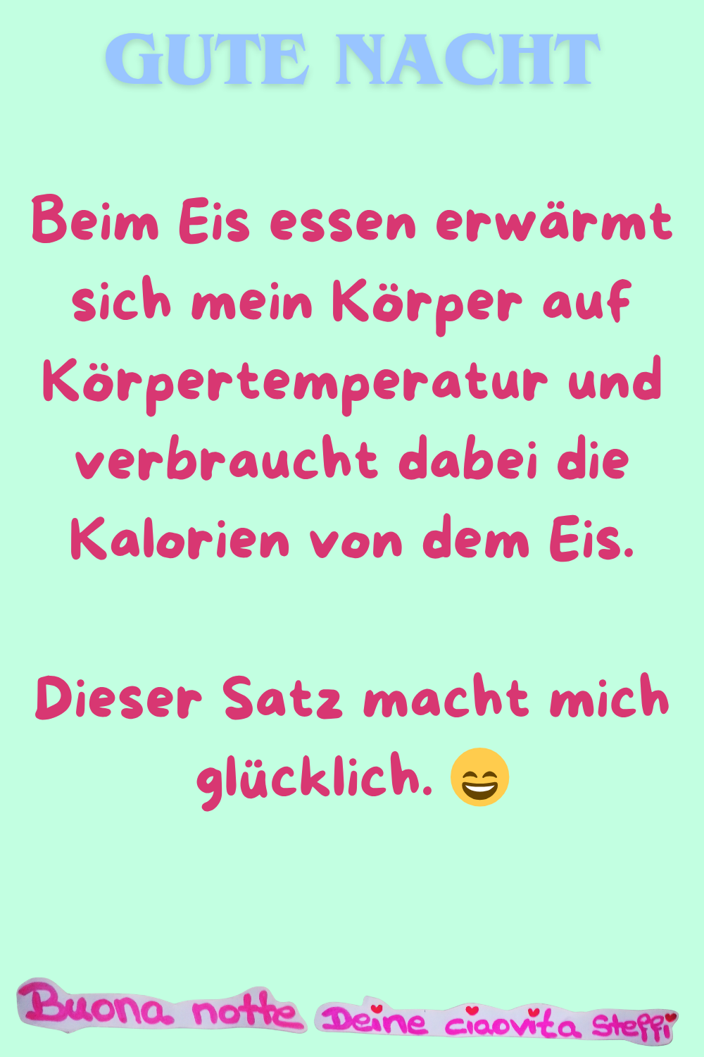Gute Nacht
Beim Eis essen erwärmt sich mein Körper auf Körpertemperatur und verbraucht dabei die Kalorien von dem Eis.
Dieser Satz macht mich glücklich. 
Buonanotte, Deine ciaovita Steffi