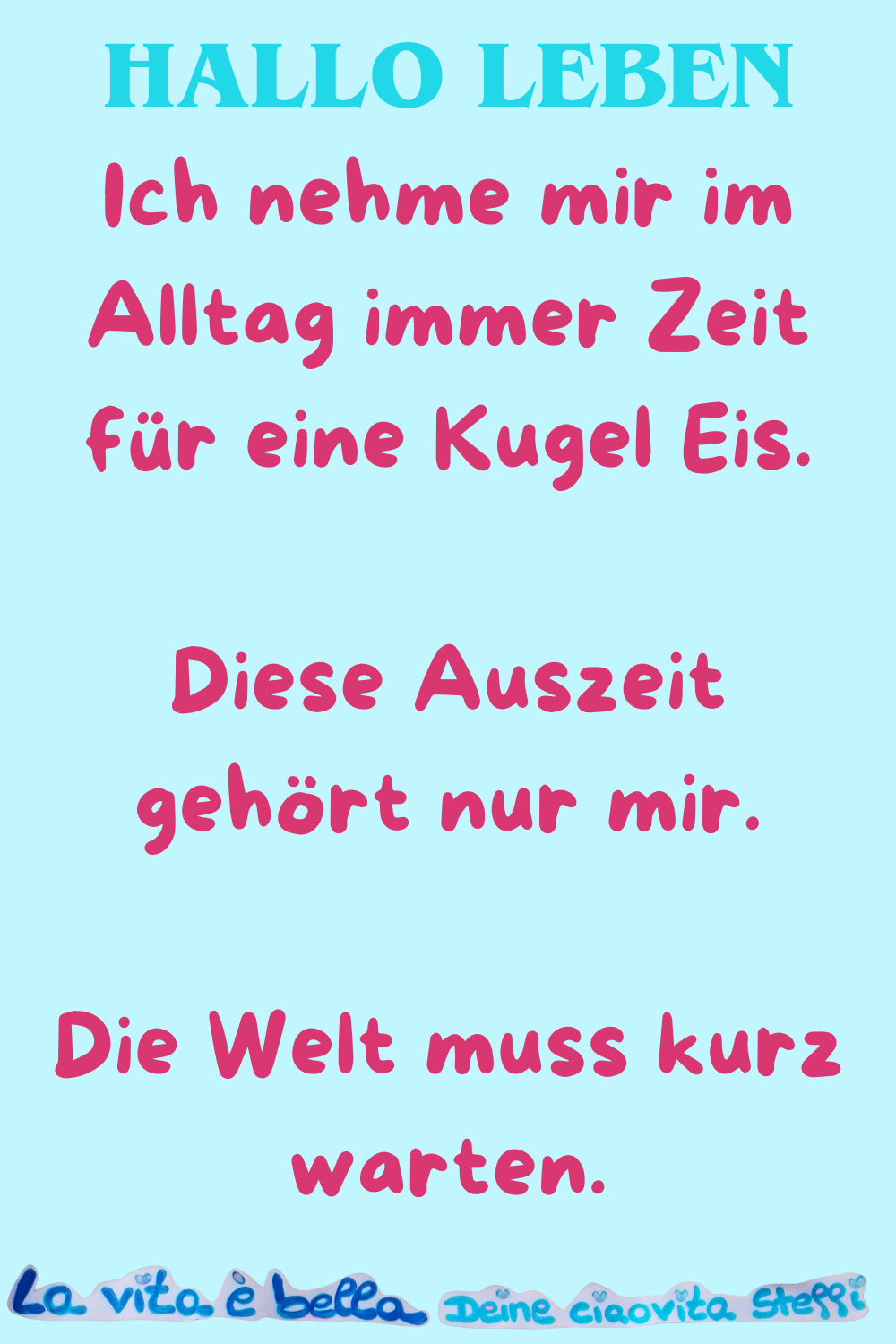 Hallo Leben
Ich nehme mir im Alltag immer Zeit für eine Kugel Eis.
Diese Auszeit gehört nur mir.
Die Welt muss kurz warten.
La vita è bella, Deine ciaovita Steffi
