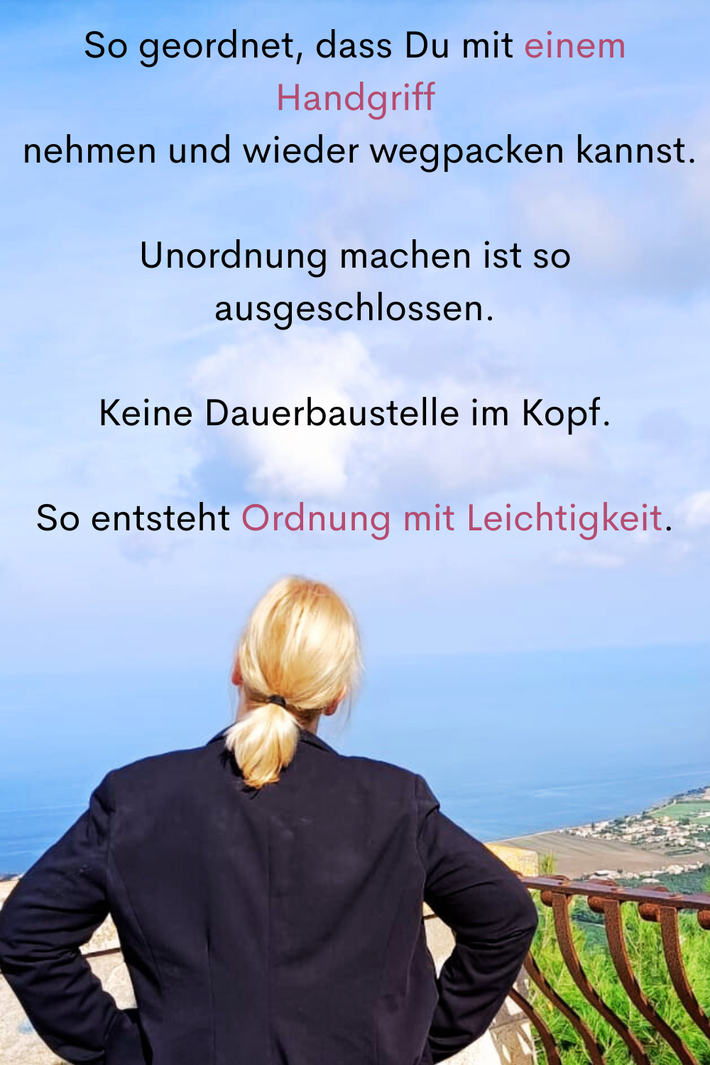 So geordnet, dass Du mit einem Handgriff
 nehmen und wieder wegpacken kannst.
Unordnung machen ist so ausgeschlossen.
Keine Dauerbaustelle im Kopf.
So entsteht Ordnung mit Leichtigkeit.
Deine ciaovita Steffi